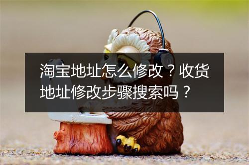 淘宝地址怎么修改？收货地址修改步骤搜索吗？