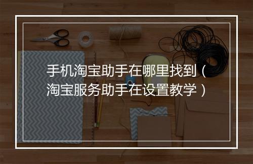 手机淘宝助手在哪里找到（淘宝服务助手在设置教学）