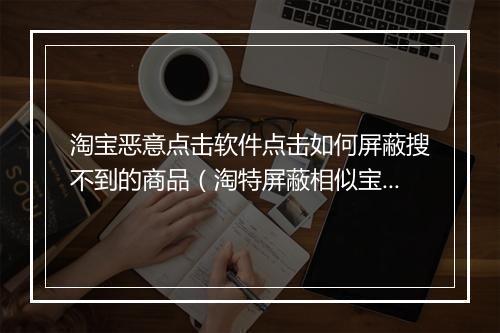 淘宝恶意点击软件点击如何屏蔽搜不到的商品（淘特屏蔽相似宝贝恢复方法）