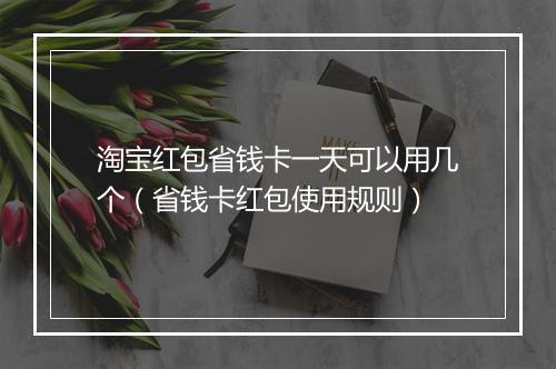 淘宝红包省钱卡一天可以用几个（省钱卡红包使用规则）