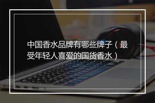 中国香水品牌有哪些牌子（最受年轻人喜爱的国货香水）