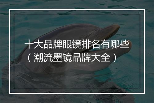十大品牌眼镜排名有哪些（潮流墨镜品牌大全）