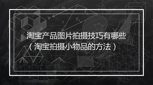 淘宝产品图片拍摄技巧有哪些（淘宝拍摄小物品的方法）