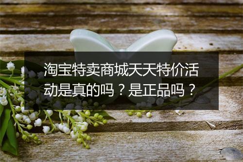 淘宝特卖商城天天特价活动是真的吗？是正品吗？