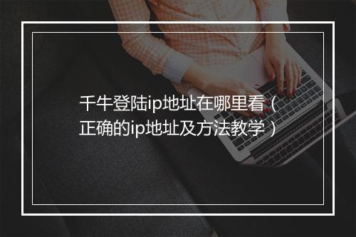 千牛登陆ip地址在哪里看（正确的ip地址及方法教学）