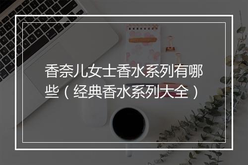 香奈儿女士香水系列有哪些（经典香水系列大全）