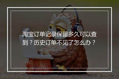 淘宝订单记录保留多久可以查到？历史订单不见了怎么办？