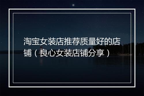 淘宝女装店推荐质量好的店铺（良心女装店铺分享）