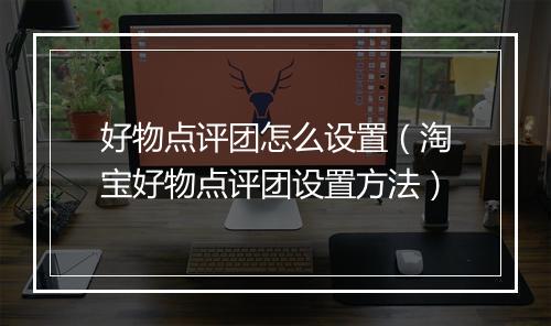 好物点评团怎么设置（淘宝好物点评团设置方法）