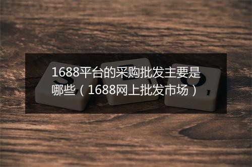 1688平台的采购批发主要是哪些（1688网上批发市场）