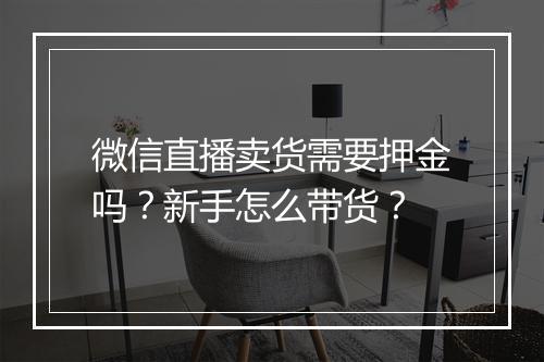 微信直播卖货需要押金吗？新手怎么带货？