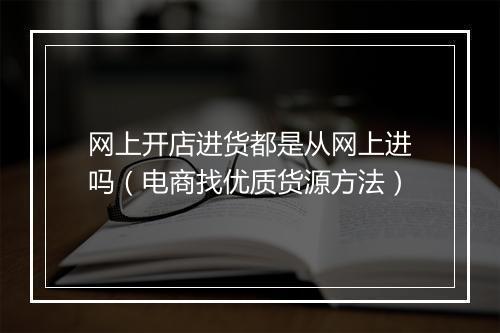 网上开店进货都是从网上进吗（电商找优质货源方法）