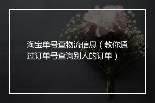 淘宝单号查物流信息（教你通过订单号查询别人的订单）