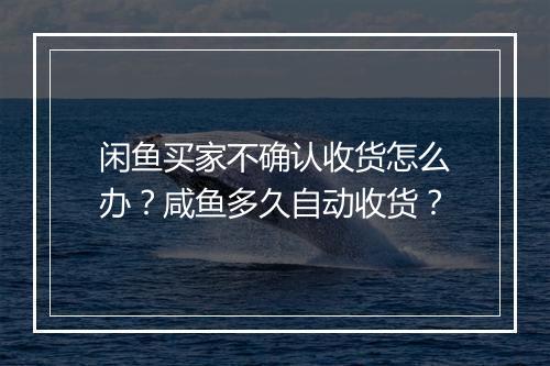闲鱼买家不确认收货怎么办？咸鱼多久自动收货？