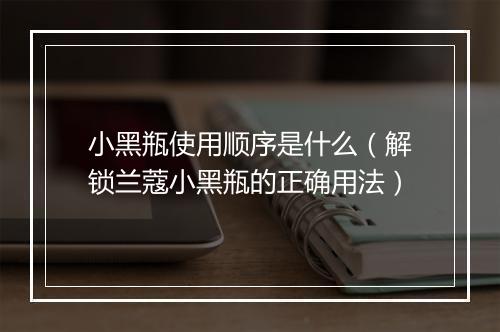 小黑瓶使用顺序是什么（解锁兰蔻小黑瓶的正确用法）