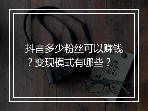 抖音多少粉丝可以赚钱？变现模式有哪些？