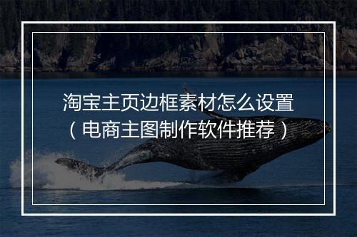 淘宝主页边框素材怎么设置（电商主图制作软件推荐）