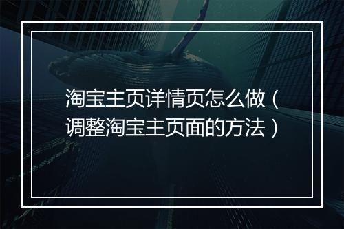 淘宝主页详情页怎么做（调整淘宝主页面的方法）