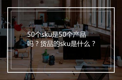 50个sku是50个产品吗？货品的sku是什么？