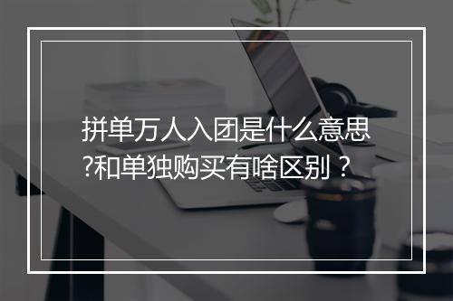 拼单万人入团是什么意思?和单独购买有啥区别？