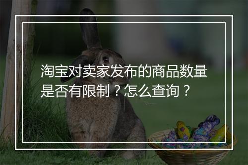 淘宝对卖家发布的商品数量是否有限制？怎么查询？
