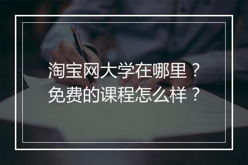 淘宝网大学在哪里？免费的课程怎么样？