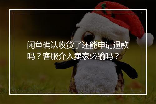 闲鱼确认收货了还能申请退款吗？客服介入卖家必输吗？