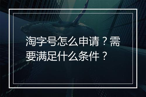 淘字号怎么申请？需要满足什么条件？
