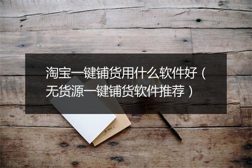 淘宝一键铺货用什么软件好（无货源一键铺货软件推荐）