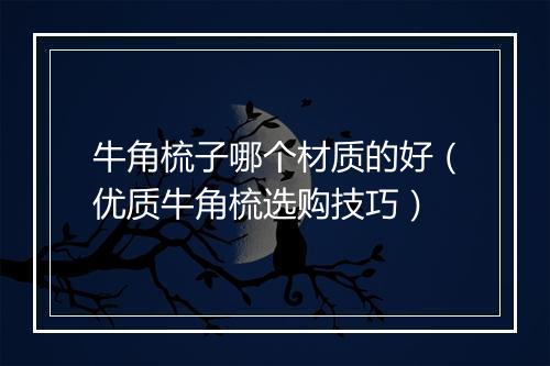 牛角梳子哪个材质的好（优质牛角梳选购技巧）
