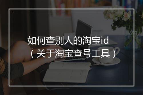 如何查别人的淘宝id（关于淘宝查号工具）
