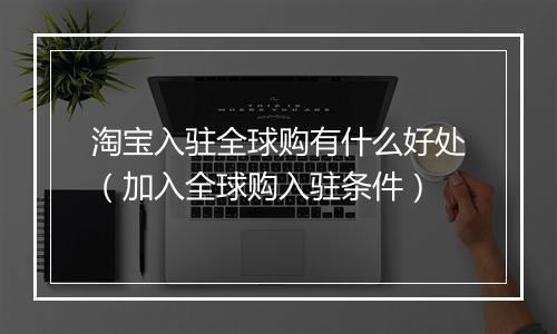 淘宝入驻全球购有什么好处（加入全球购入驻条件）