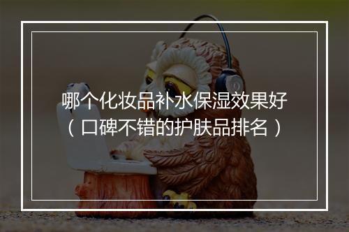 哪个化妆品补水保湿效果好（口碑不错的护肤品排名）