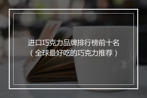 进口巧克力品牌排行榜前十名（全球最好吃的巧克力推荐）