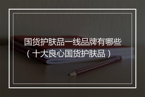 国货护肤品一线品牌有哪些（十大良心国货护肤品）