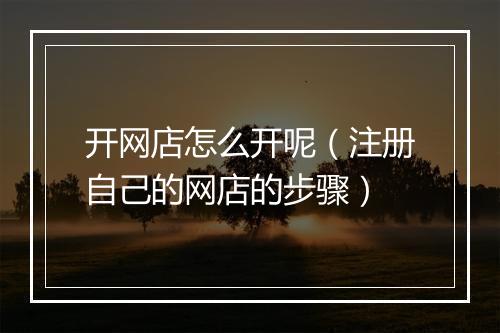 开网店怎么开呢（注册自己的网店的步骤）