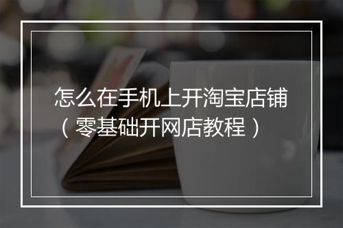 怎么在手机上开淘宝店铺（零基础开网店教程）