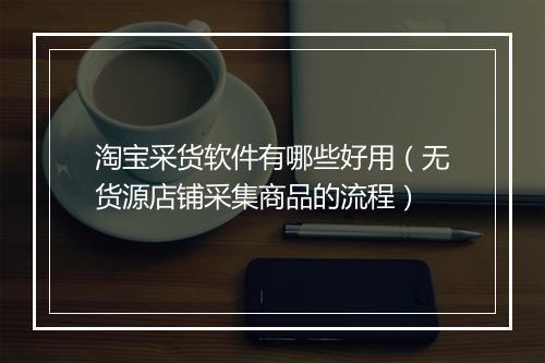 淘宝采货软件有哪些好用（无货源店铺采集商品的流程）