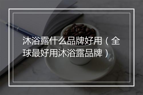 沐浴露什么品牌好用（全球最好用沐浴露品牌）