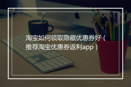 淘宝如何领取隐藏优惠券好（推荐淘宝优惠券返利app）