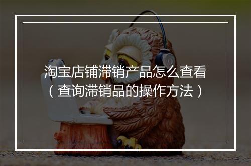 淘宝店铺滞销产品怎么查看（查询滞销品的操作方法）