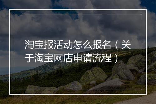 淘宝报活动怎么报名（关于淘宝网店申请流程）
