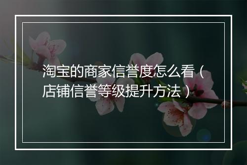 淘宝的商家信誉度怎么看（店铺信誉等级提升方法）