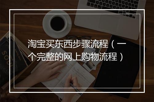 淘宝买东西步骤流程（一个完整的网上购物流程）