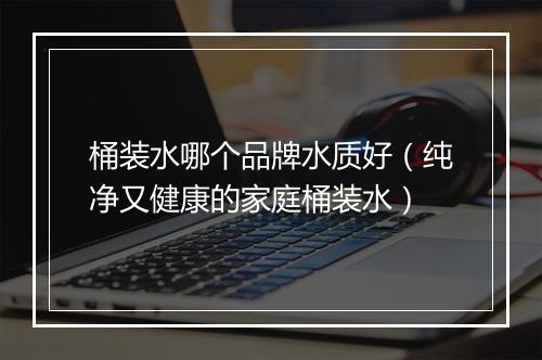 桶装水哪个品牌水质好（纯净又健康的家庭桶装水）