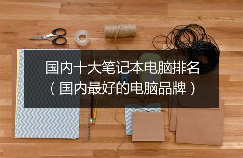 国内十大笔记本电脑排名（国内最好的电脑品牌）
