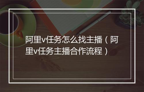 阿里v任务怎么找主播（阿里v任务主播合作流程）