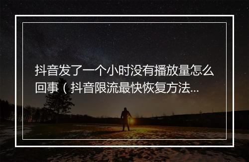 抖音发了一个小时没有播放量怎么回事（抖音限流最快恢复方法）
