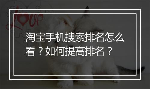淘宝手机搜索排名怎么看？如何提高排名？