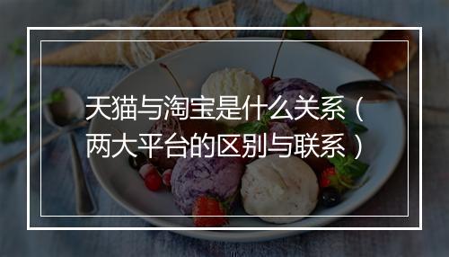 天猫与淘宝是什么关系（两大平台的区别与联系）
